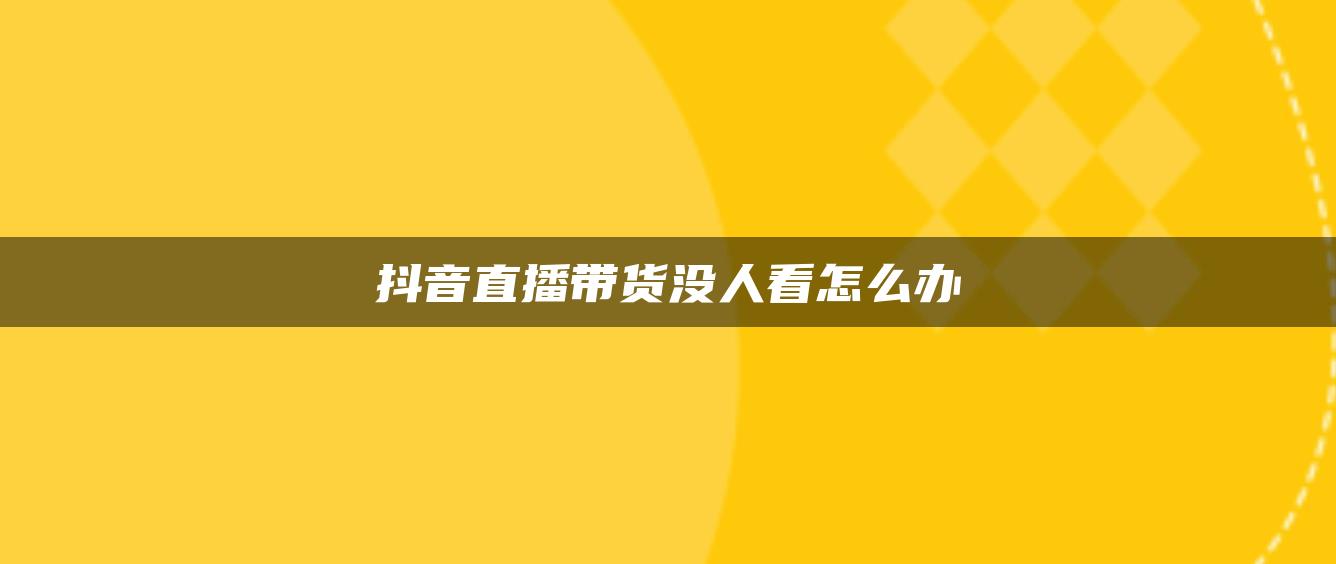 抖音直播帶貨沒(méi)人看怎么辦