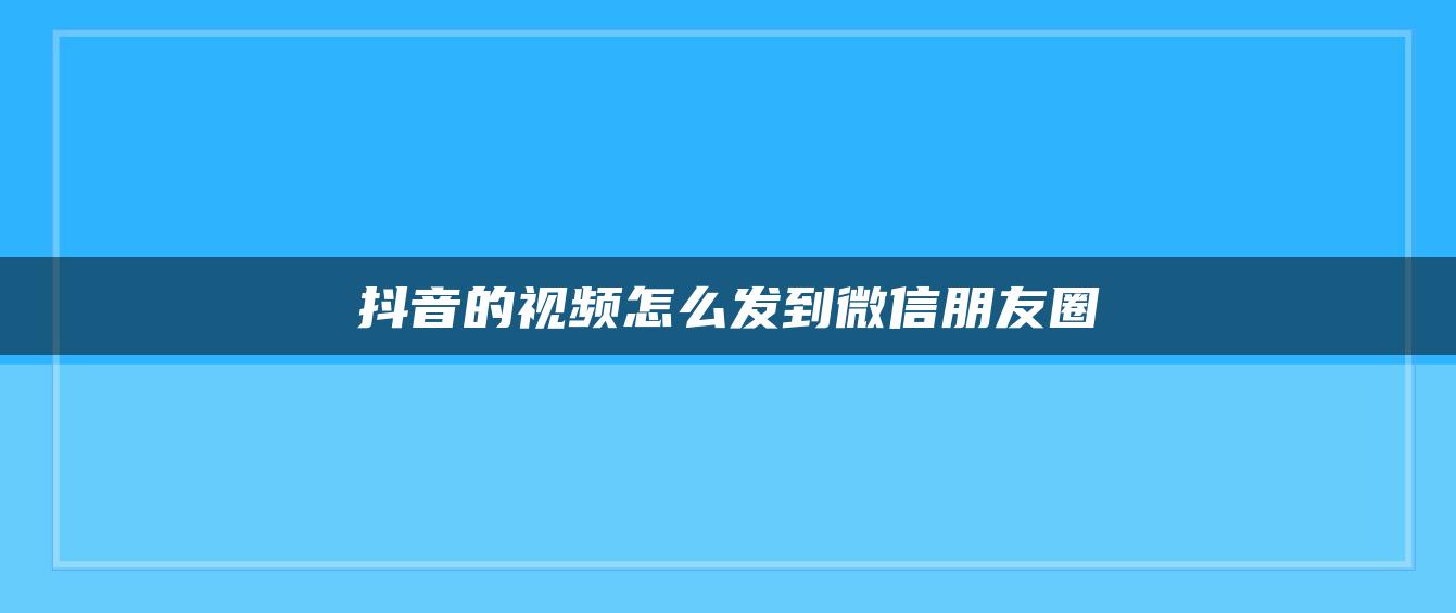 抖音的視頻怎么發(fā)到微信朋友圈