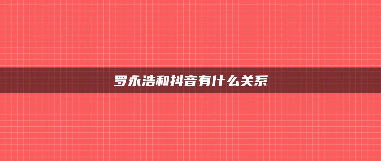 羅永浩和抖音有什么關系