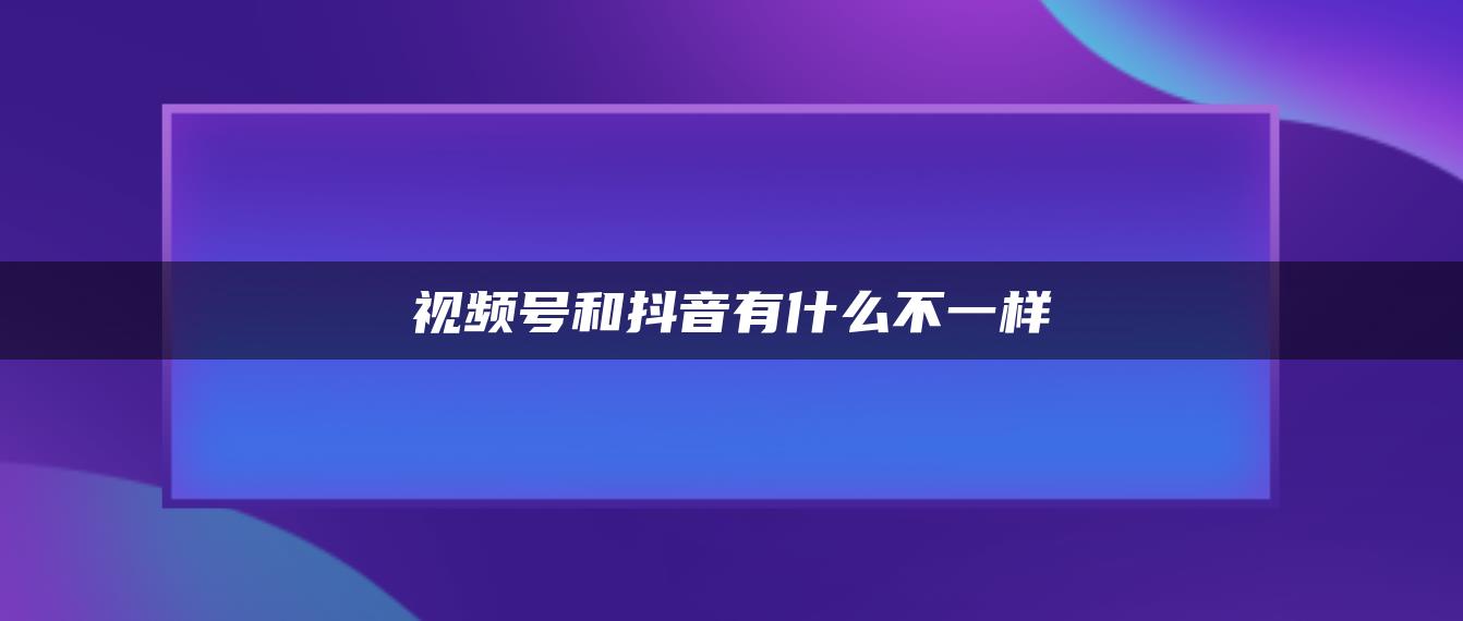 視頻號和抖音有什么不一樣