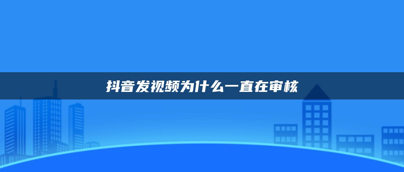 抖音發(fā)視頻為什么一直在審核