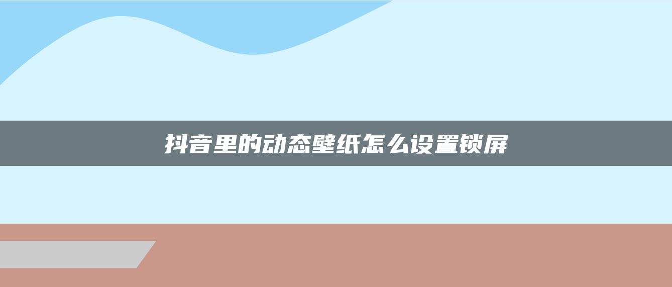 抖音里的動態(tài)壁紙怎么設(shè)置鎖屏