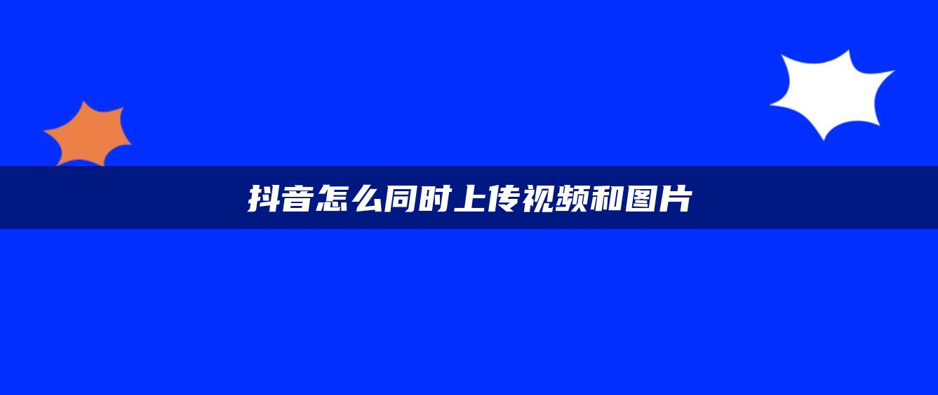 抖音怎么同時上傳視頻和圖片