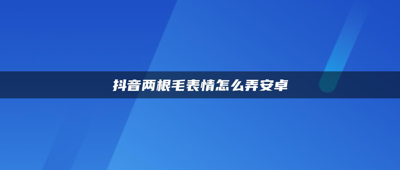 抖音兩根毛表情怎么弄安卓