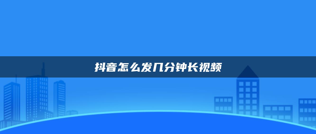 抖音怎么發(fā)幾分鐘長(zhǎng)視頻