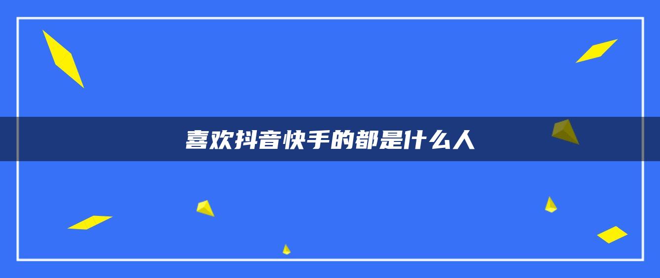 喜歡抖音快手的都是什么人