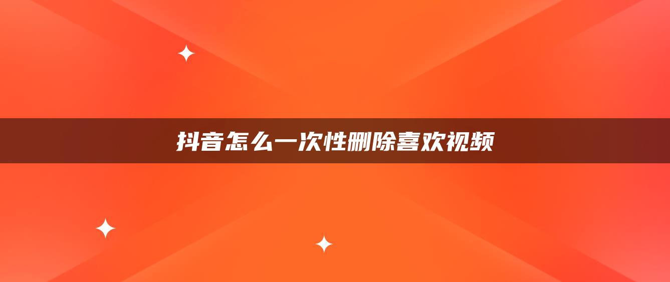 抖音怎么一次性刪除喜歡視頻