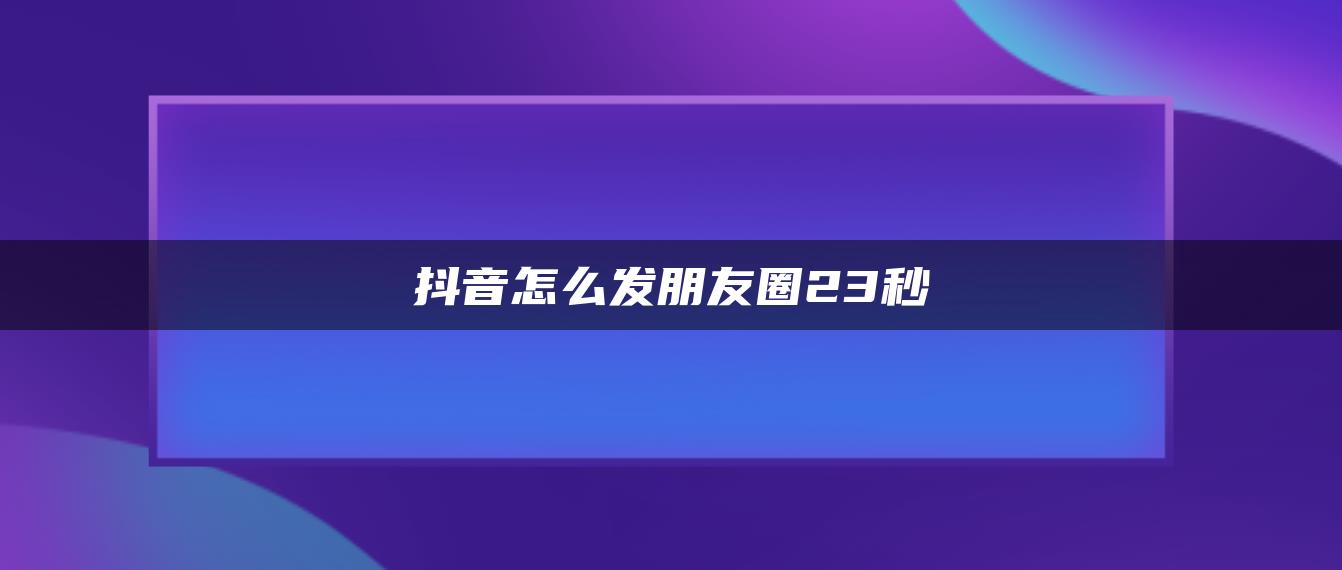 抖音怎么發(fā)朋友圈23秒