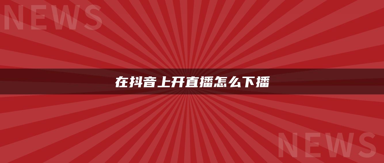 在抖音上開直播怎么下播