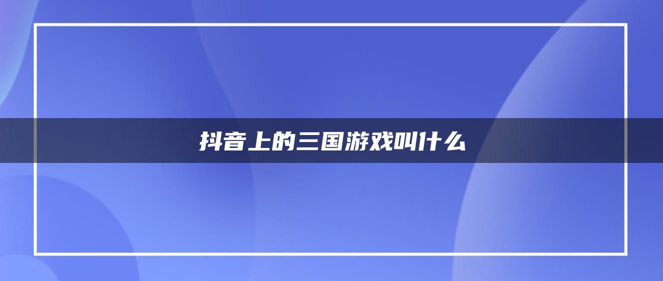 抖音上的三國(guó)游戲叫什么