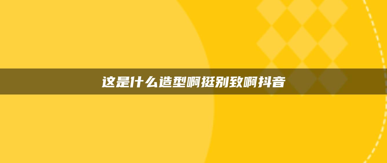 這是什么造型啊挺別致啊抖音