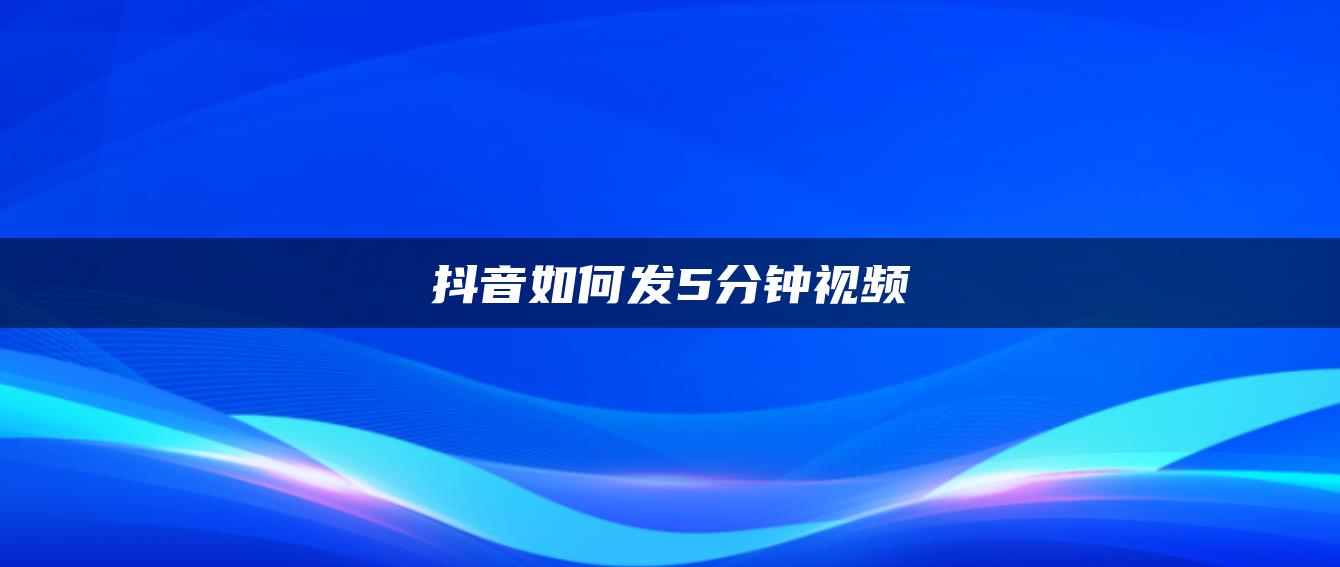 抖音如何發(fā)5分鐘視頻