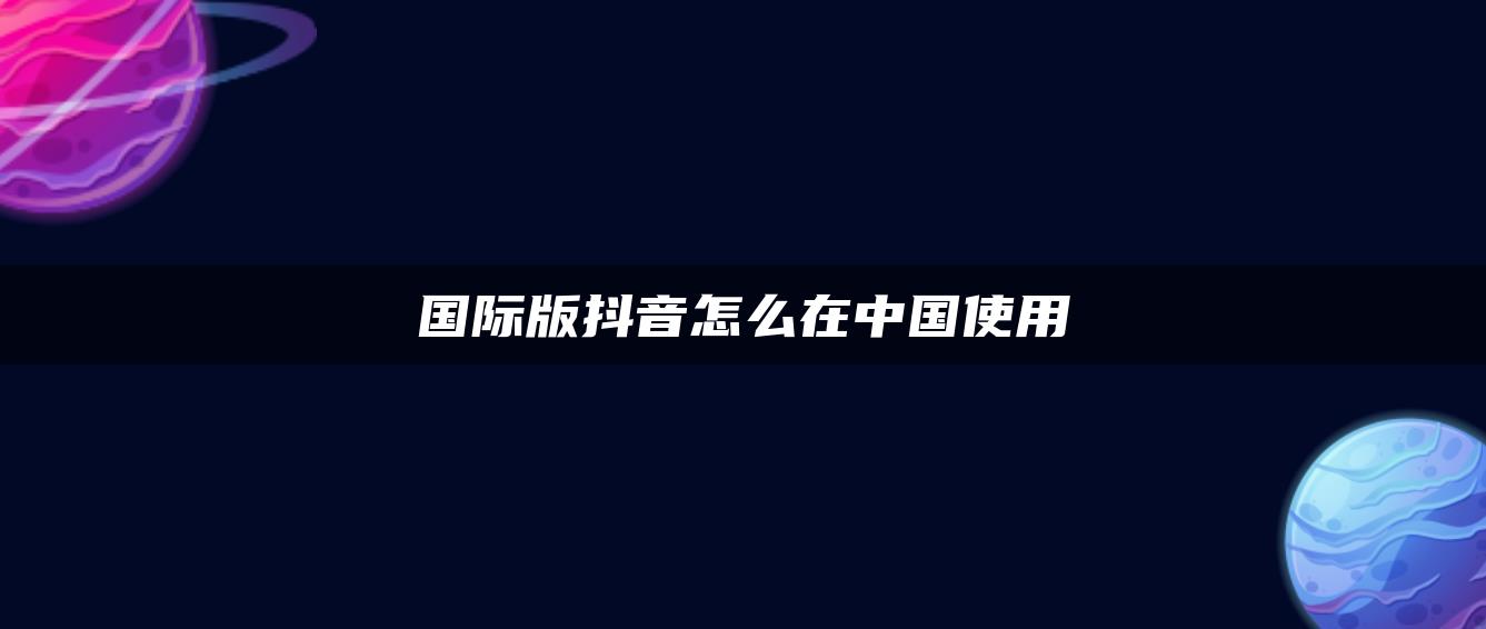 國(guó)際版抖音怎么在中國(guó)使用