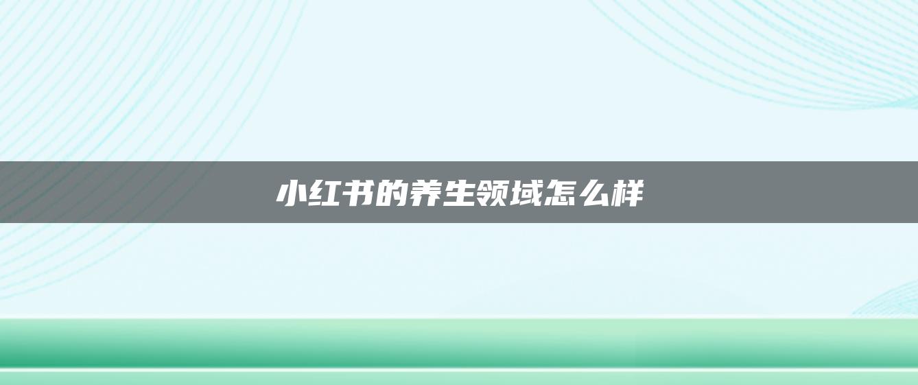 小紅書(shū)的養(yǎng)生領(lǐng)域怎么樣