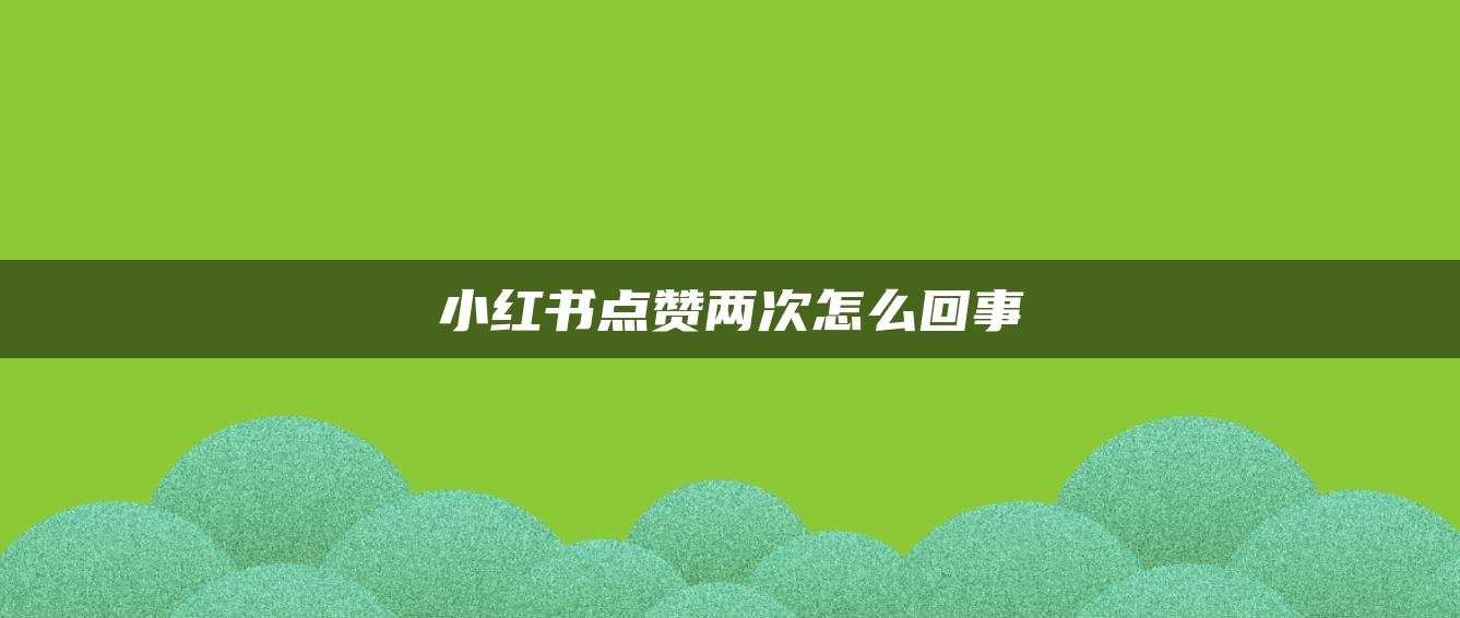 小紅書點(diǎn)贊兩次怎么回事