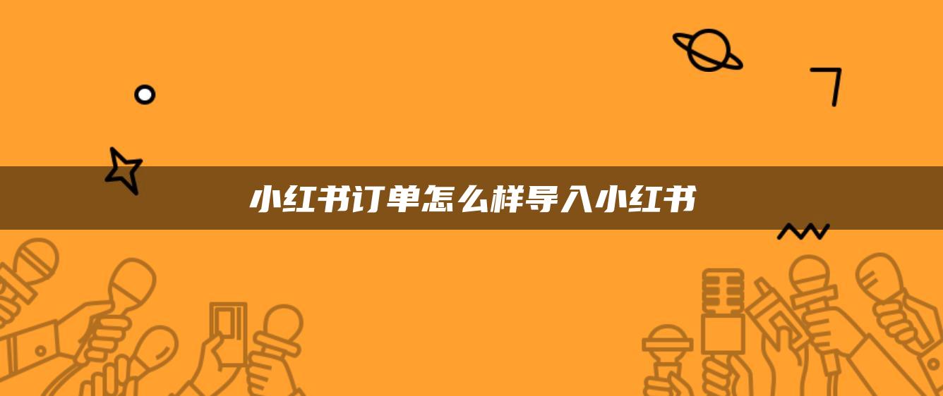 小紅書訂單怎么樣導(dǎo)入小紅書