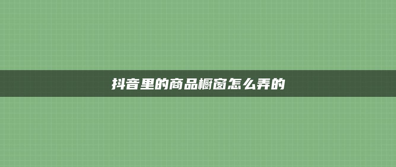 抖音里的商品櫥窗怎么弄的