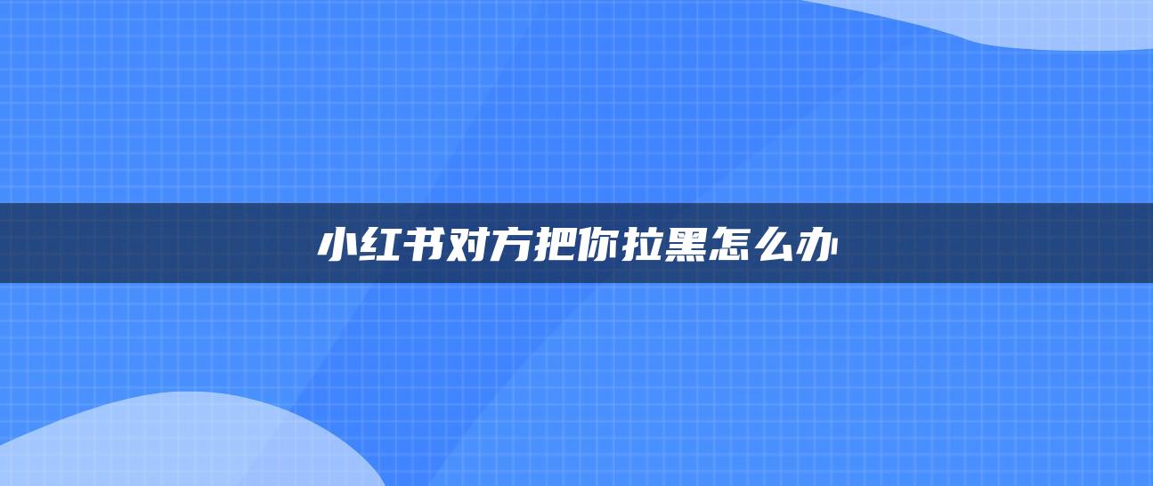 小紅書對(duì)方把你拉黑怎么辦