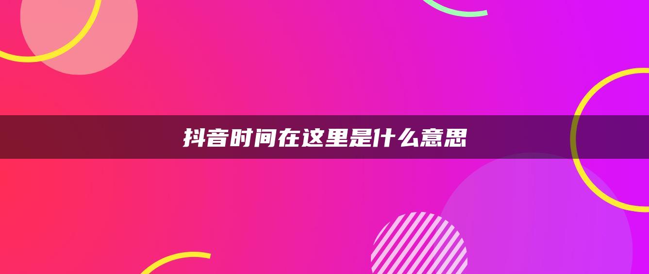 抖音時(shí)間在這里是什么意思