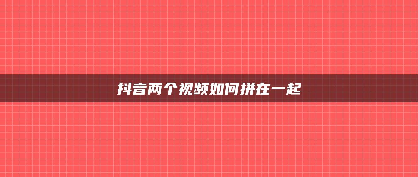 抖音兩個視頻如何拼在一起