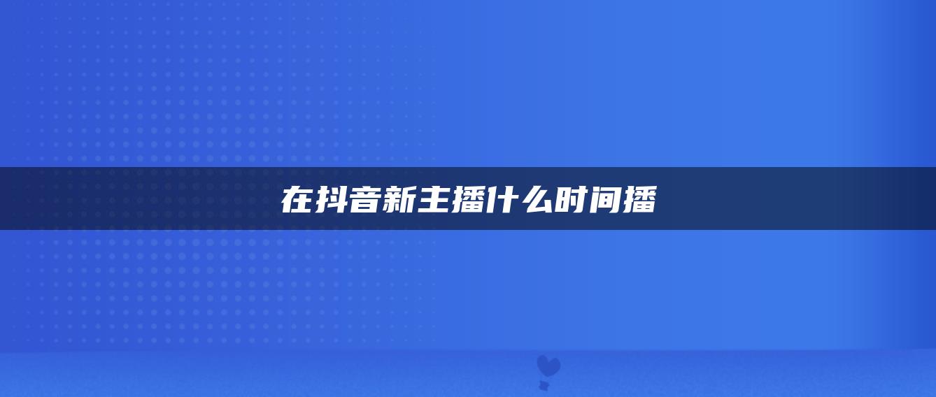 在抖音新主播什么時(shí)間播