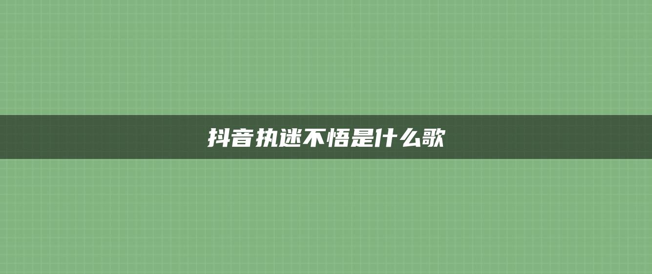 抖音執(zhí)迷不悟是什么歌