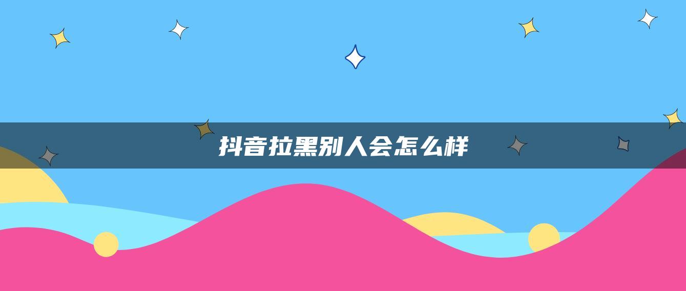 抖音拉黑別人會(huì)怎么樣