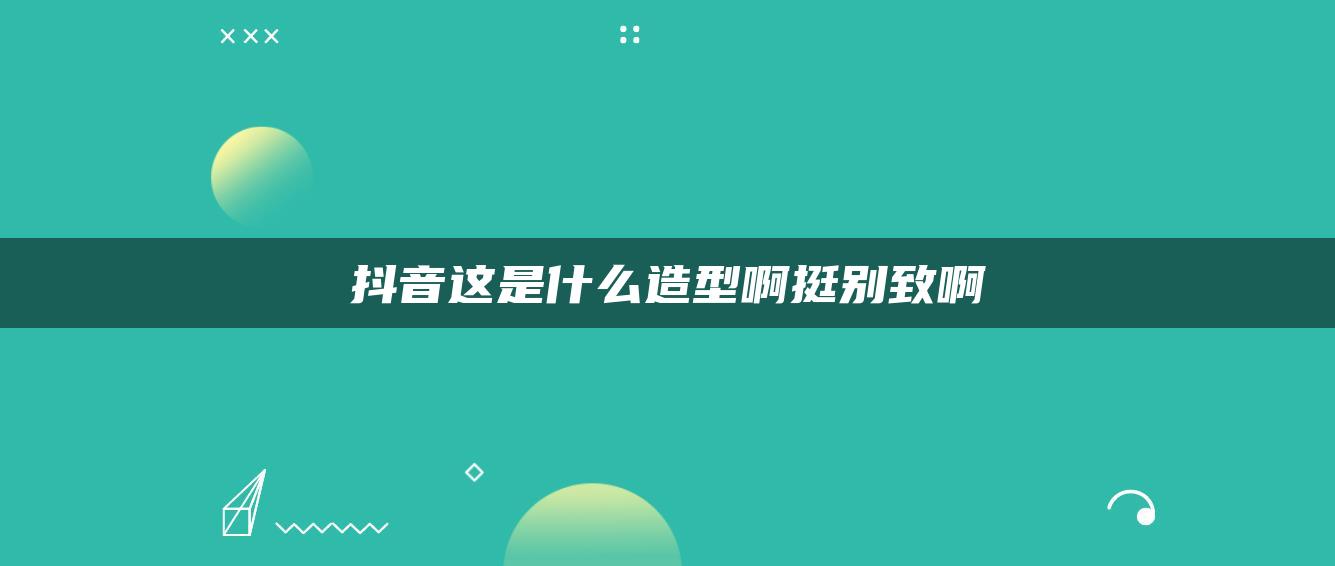 抖音這是什么造型啊挺別致啊