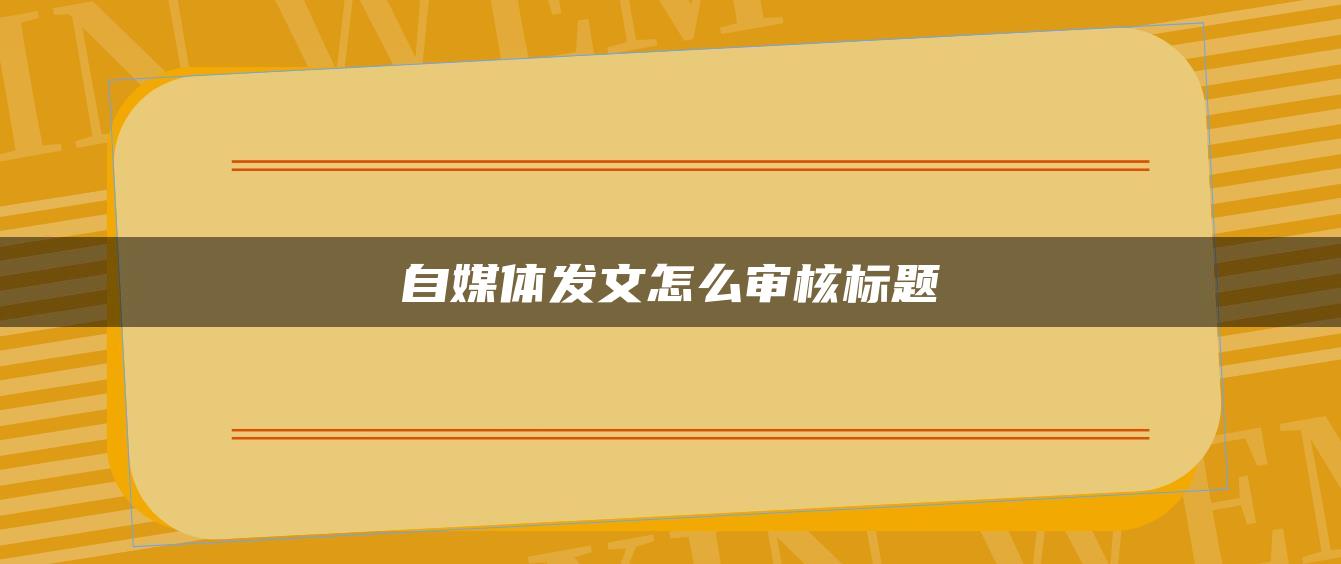 自媒體發(fā)文怎么審核標題