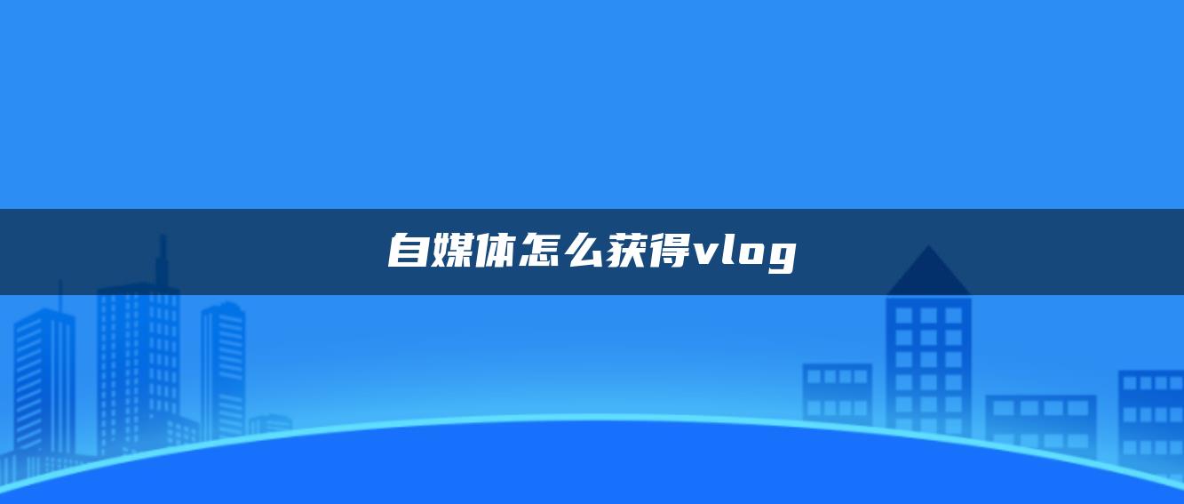 自媒體怎么獲得vlog