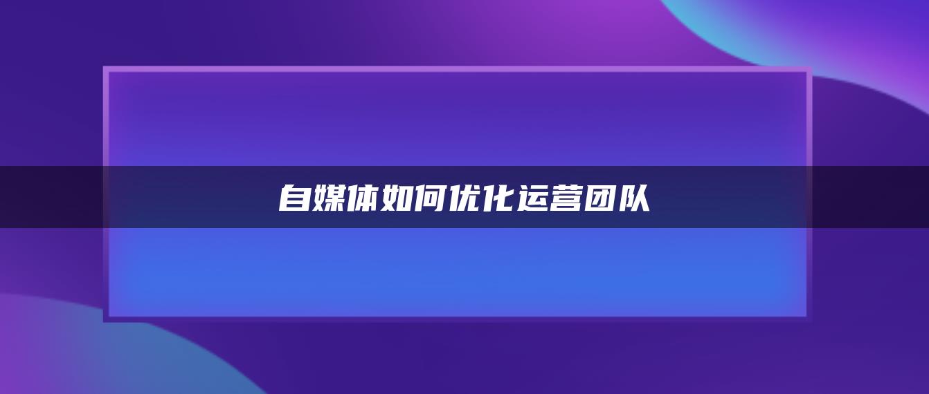 自媒體如何優(yōu)化運營團隊