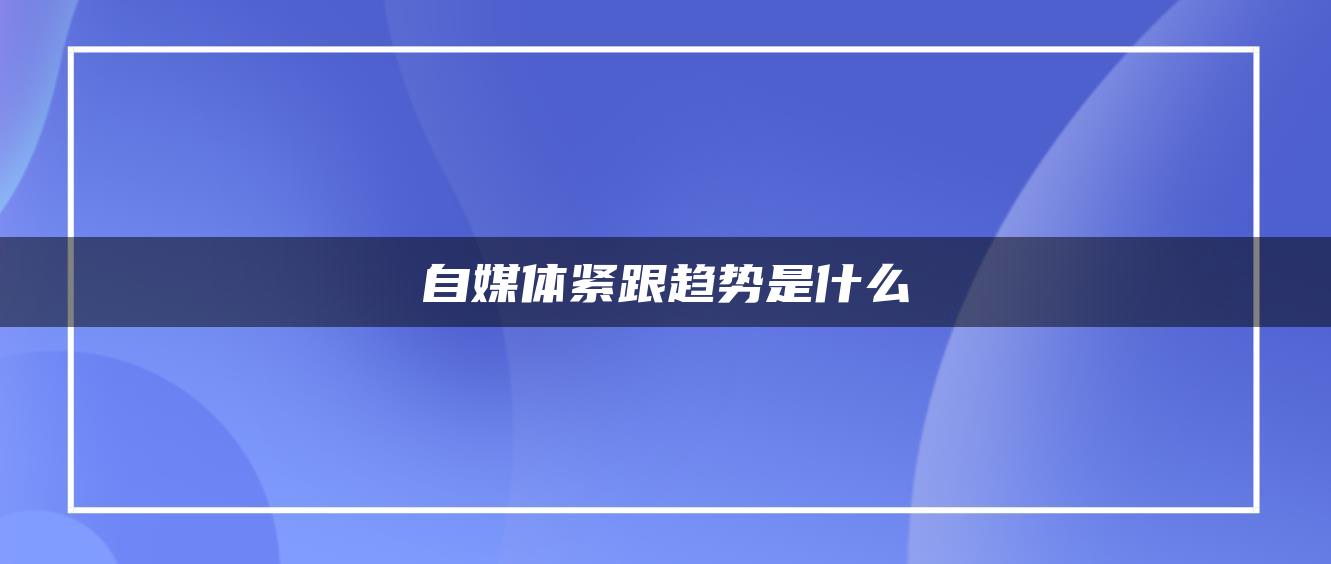 自媒體緊跟趨勢(shì)是什么