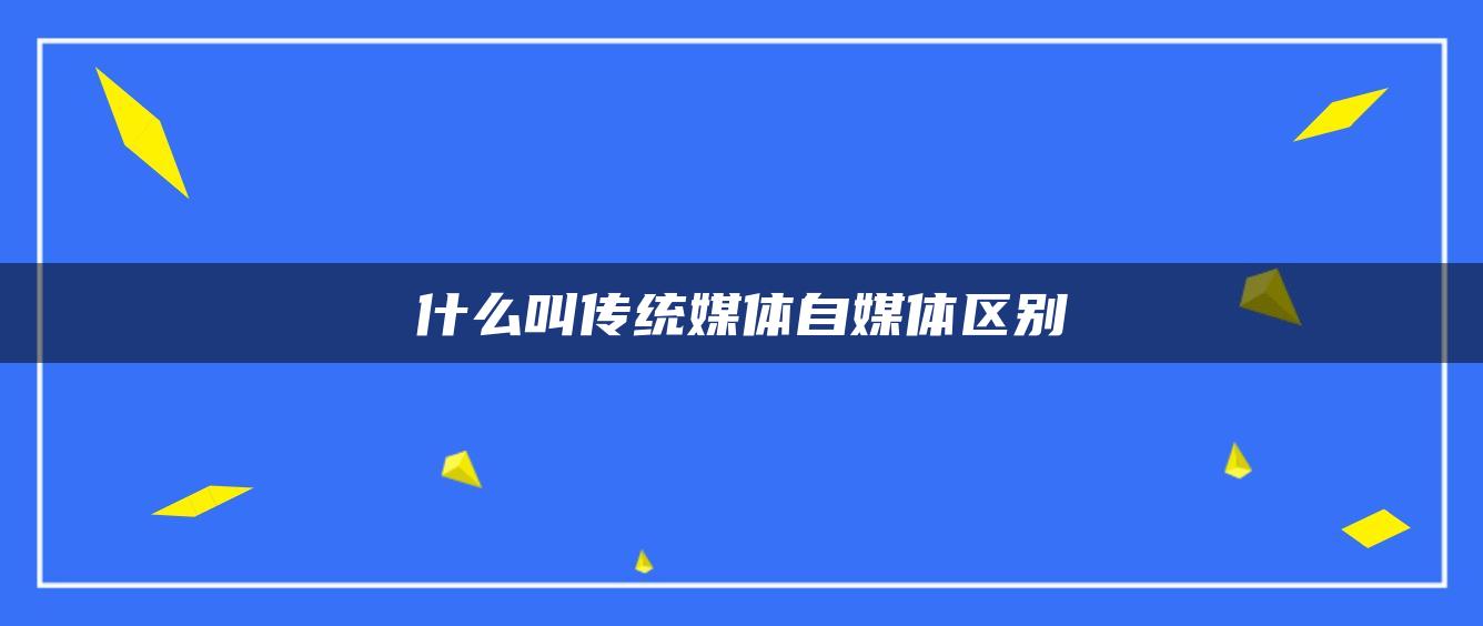 什么叫傳統(tǒng)媒體自媒體區(qū)別