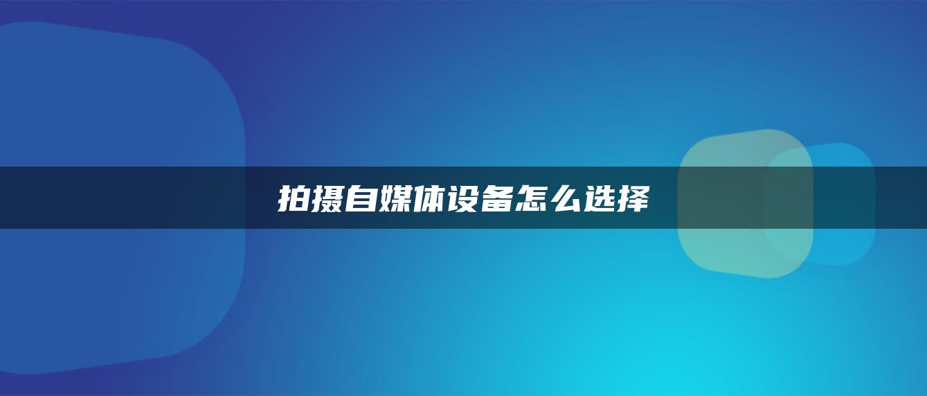 拍攝自媒體設備怎么選擇