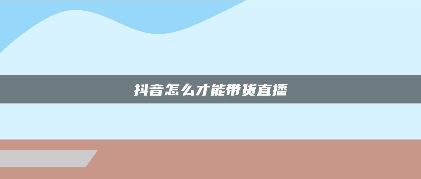 抖音怎么才能帶貨直播