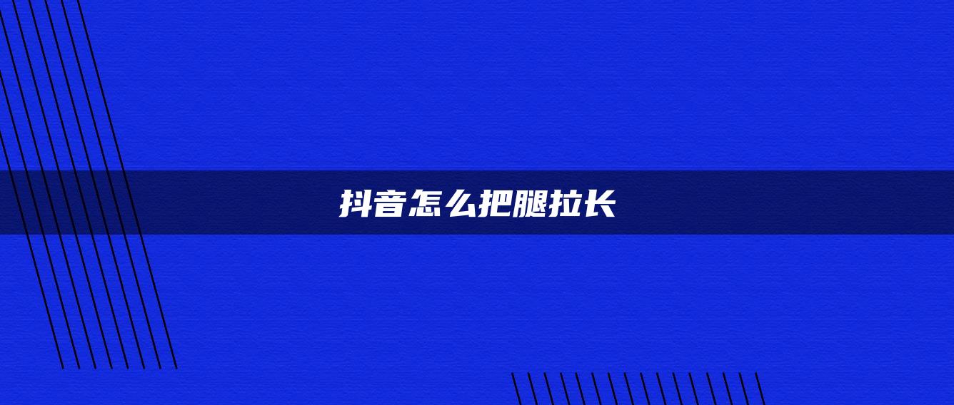 抖音怎么把腿拉長(zhǎng)