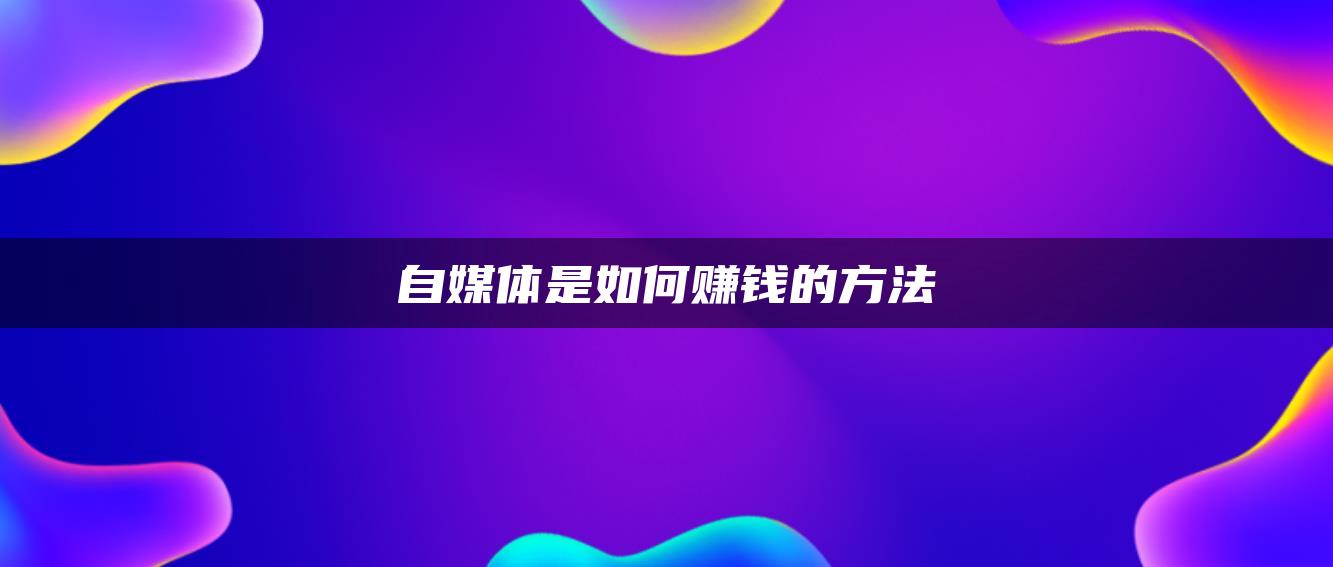 自媒體是如何賺錢(qián)的方法