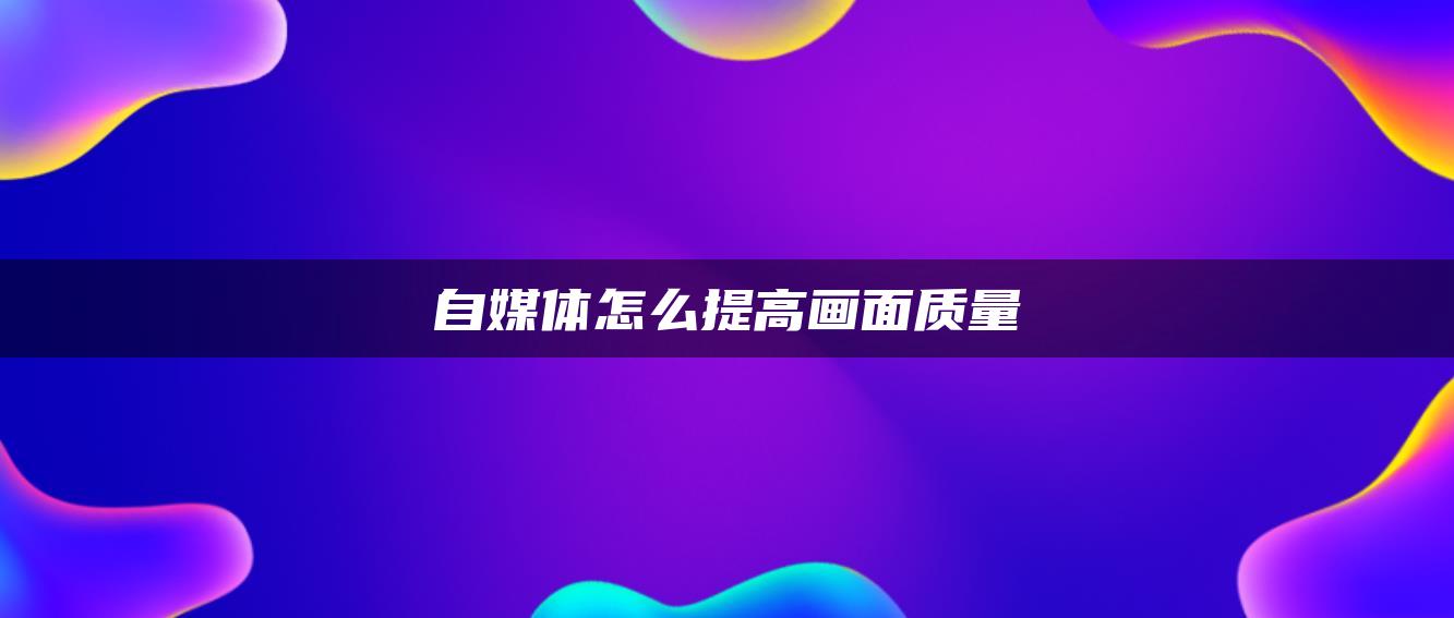 自媒體怎么提高畫(huà)面質(zhì)量