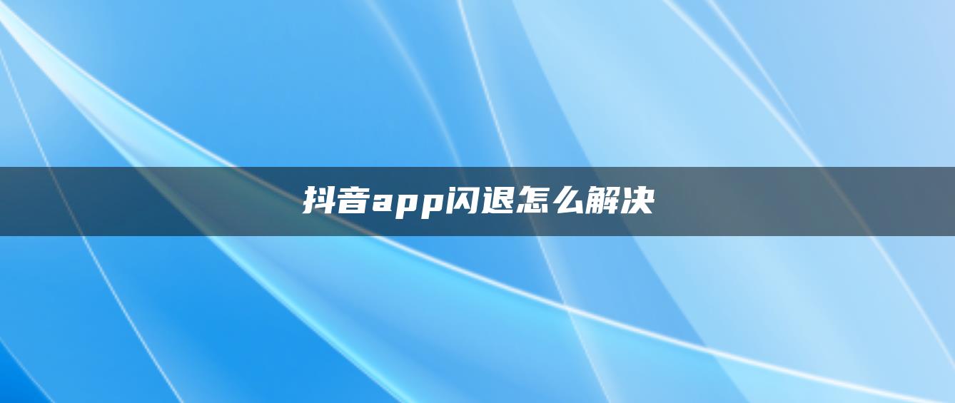 抖音app閃退怎么解決