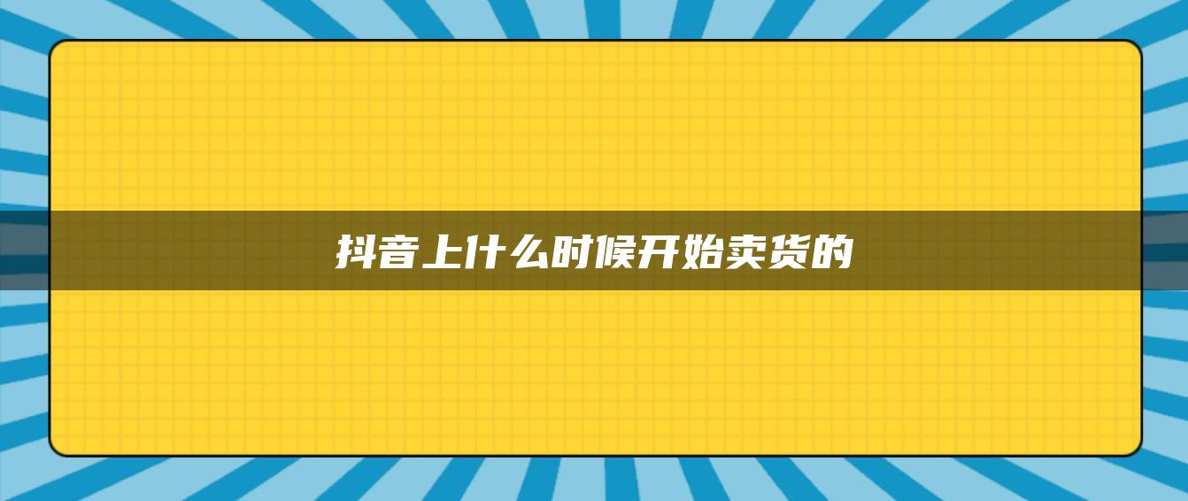 抖音上什么時(shí)候開始賣貨的