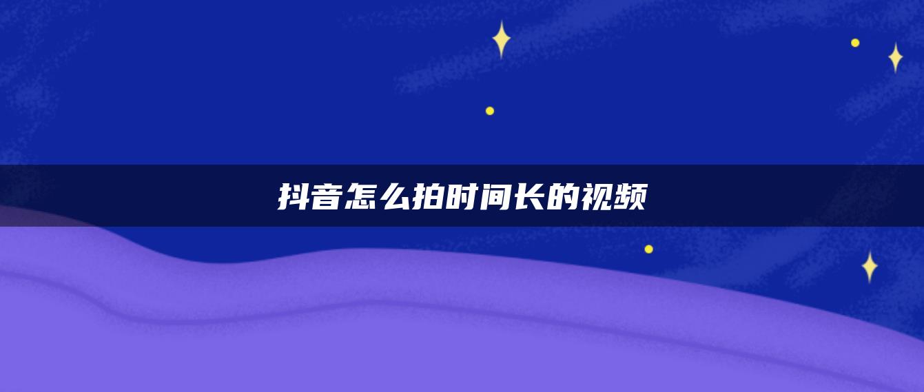 抖音怎么拍時間長的視頻