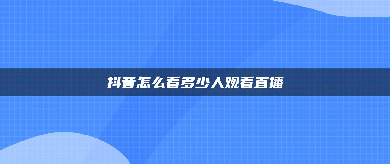 抖音怎么看多少人觀看直播