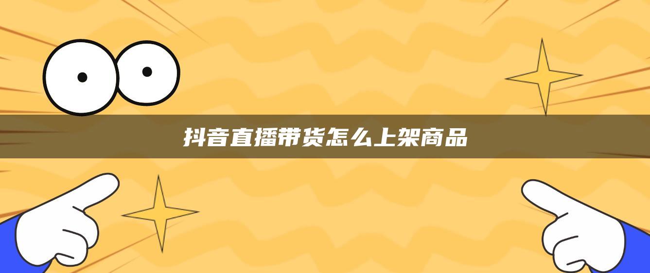 抖音直播帶貨怎么上架商品