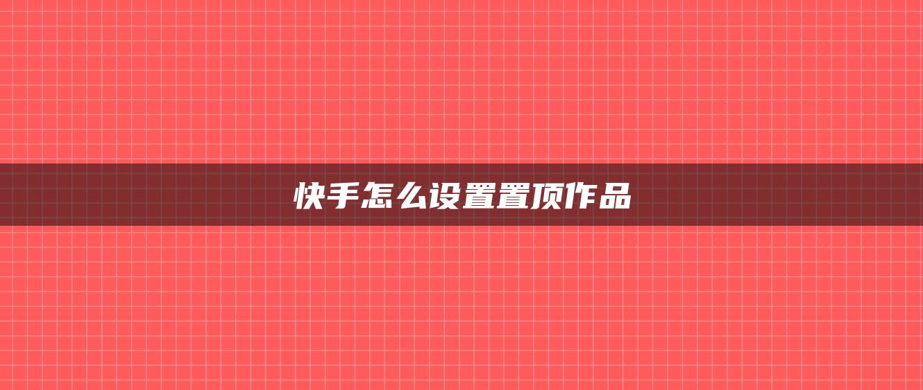 快手怎么設(shè)置置頂作品