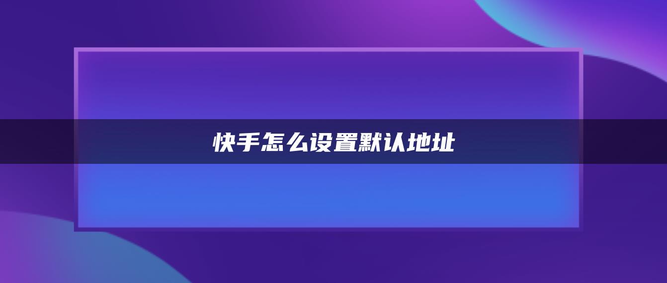 快手怎么設置默認地址