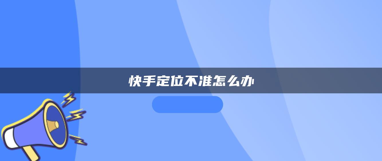 快手定位不準(zhǔn)怎么辦