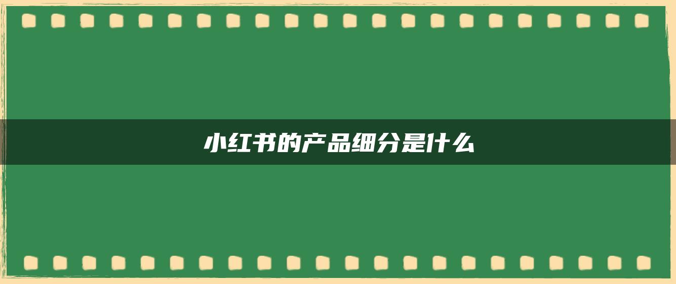 小紅書的產(chǎn)品細(xì)分是什么