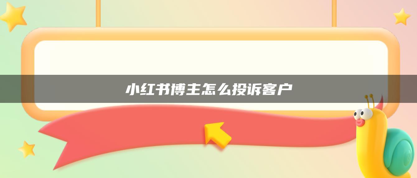 小紅書(shū)博主怎么投訴客戶(hù)