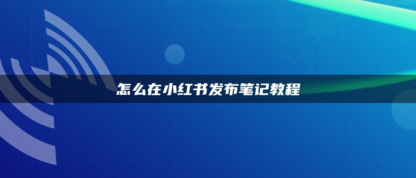 怎么在小紅書(shū)發(fā)布筆記教程