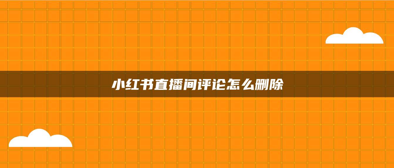 小紅書直播間評(píng)論怎么刪除